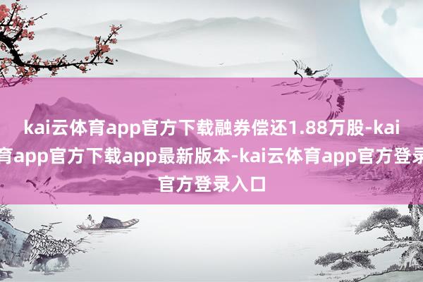 kai云体育app官方下载融券偿还1.88万股-kai云体育app官方下载app最新版本-kai云体育app官方登录入口