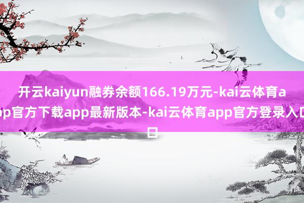 开云kaiyun融券余额166.19万元-kai云体育app官方下载app最新版本-kai云体育app官方登录入口