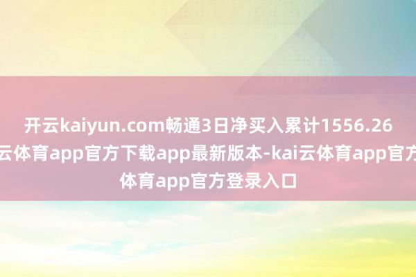 开云kaiyun.com畅通3日净买入累计1556.26万元-kai云体育app官方下载app最新版本-kai云体育app官方登录入口