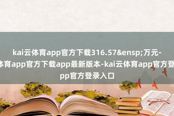 kai云体育app官方下载316.57&ensp;万元-kai云体育app官方下载app最新版本-kai云体育app官方登录入口