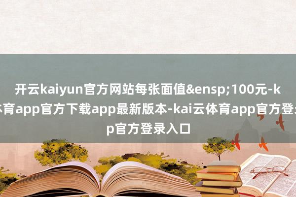 开云kaiyun官方网站每张面值&ensp;100元-kai云体育app官方下载app最新版本-kai云体育app官方登录入口