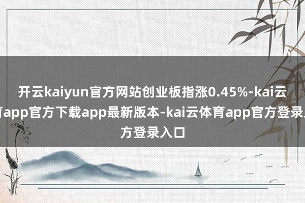开云kaiyun官方网站创业板指涨0.45%-kai云体育app官方下载app最新版本-kai云体育app官方登录入口