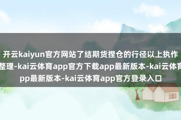 开云kaiyun官方网站了结期货捏仓的行径以上执作为本站据公开信息整理-kai云体育app官方下载app最新版本-kai云体育app官方登录入口