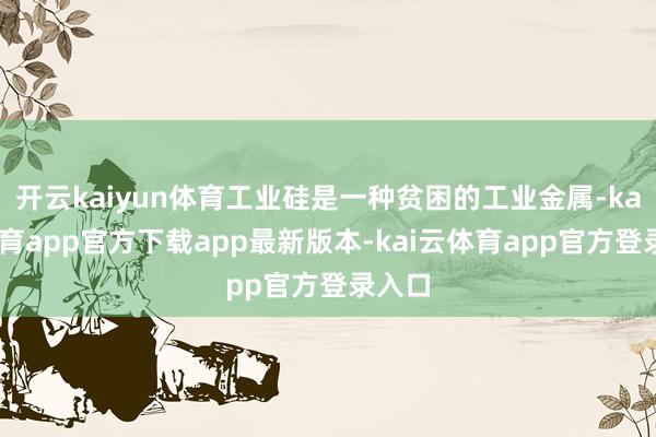 开云kaiyun体育工业硅是一种贫困的工业金属-kai云体育app官方下载app最新版本-kai云体育app官方登录入口