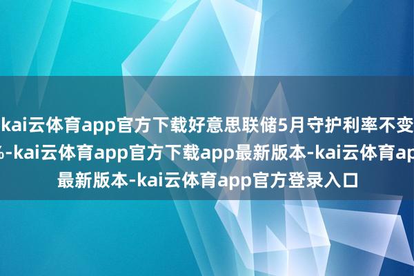 kai云体育app官方下载好意思联储5月守护利率不变的概率为73.4%-kai云体育app官方下载app最新版本-kai云体育app官方登录入口
