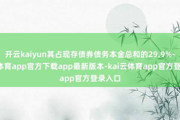开云kaiyun其占现存债券债务本金总和的29.9%-kai云体育app官方下载app最新版本-kai云体育app官方登录入口