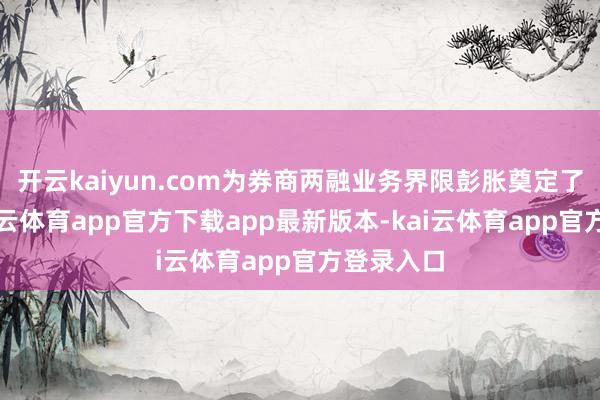 开云kaiyun.com为券商两融业务界限彭胀奠定了基础-kai云体育app官方下载app最新版本-kai云体育app官方登录入口