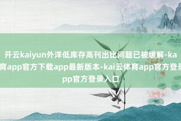 开云kaiyun外洋低库存高刊出比问题已被缓解-kai云体育app官方下载app最新版本-kai云体育app官方登录入口