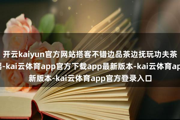 开云kaiyun官方网站搭客不错边品茶边抚玩功夫茶艺秀、茶山民谣-kai云体育app官方下载app最新版本-kai云体育app官方登录入口