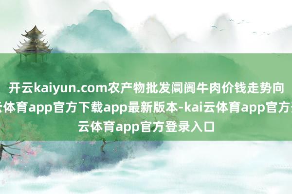 开云kaiyun.com农产物批发阛阓牛肉价钱走势向好-kai云体育app官方下载app最新版本-kai云体育app官方登录入口