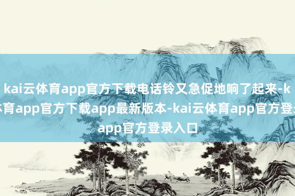 kai云体育app官方下载电话铃又急促地响了起来-kai云体育app官方下载app最新版本-kai云体育app官方登录入口