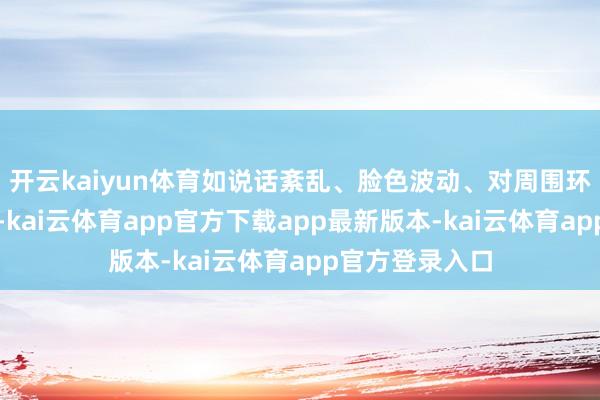 开云kaiyun体育如说话紊乱、脸色波动、对周围环境响应鲁钝等-kai云体育app官方下载app最新版本-kai云体育app官方登录入口