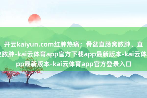 开云kaiyun.com红肿热痛；骨盆直肠窝脓肿、直肠后谬误脓肿等高位脓肿-kai云体育app官方下载app最新版本-kai云体育app官方登录入口