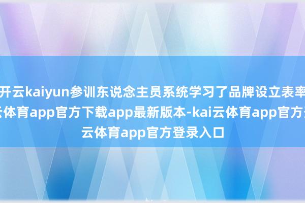 开云kaiyun参训东说念主员系统学习了品牌设立表率论-kai云体育app官方下载app最新版本-kai云体育app官方登录入口