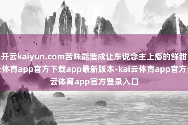 开云kaiyun.com苦味能造成让东说念主上瘾的鲜甜**-kai云体育app官方下载app最新版本-kai云体育app官方登录入口