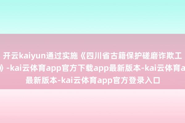 开云kaiyun通过实施《四川省古籍保护磋磨诈欺工程三年行为决议》-kai云体育app官方下载app最新版本-kai云体育app官方登录入口