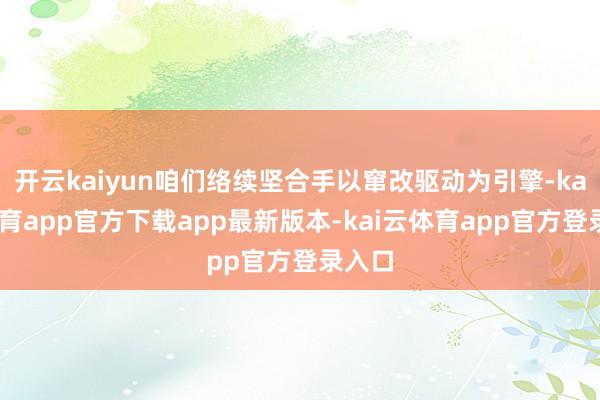 开云kaiyun咱们络续坚合手以窜改驱动为引擎-kai云体育app官方下载app最新版本-kai云体育app官方登录入口