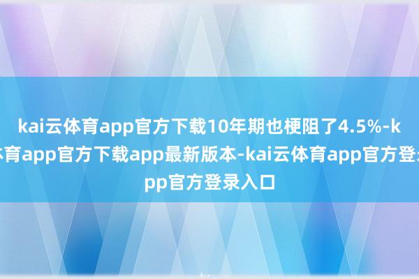 kai云体育app官方下载10年期也梗阻了4.5%-kai云体育app官方下载app最新版本-kai云体育app官方登录入口