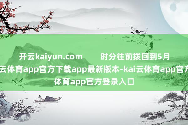 开云kaiyun.com        时分往前拨回到5月16日-kai云体育app官方下载app最新版本-kai云体育app官方登录入口