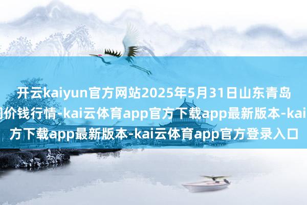 开云kaiyun官方网站2025年5月31日山东青岛平度市南村蔬菜批发阛阓价钱行情-kai云体育app官方下载app最新版本-kai云体育app官方登录入口
