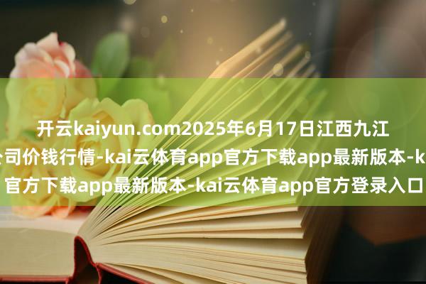 开云kaiyun.com2025年6月17日江西九江琵琶湖农产物物流有限公司价钱行情-kai云体育app官方下载app最新版本-kai云体育app官方登录入口