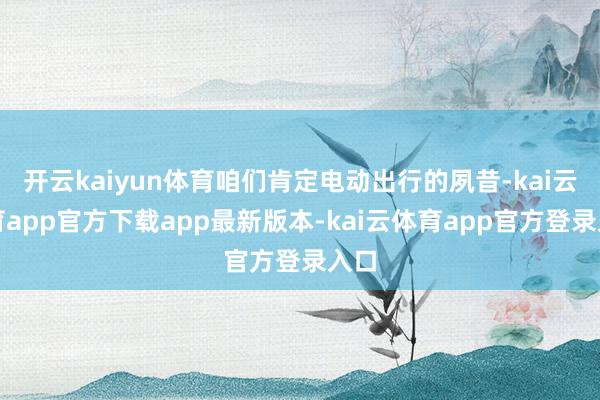 开云kaiyun体育咱们肯定电动出行的夙昔-kai云体育app官方下载app最新版本-kai云体育app官方登录入口