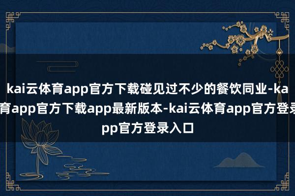 kai云体育app官方下载碰见过不少的餐饮同业-kai云体育app官方下载app最新版本-kai云体育app官方登录入口