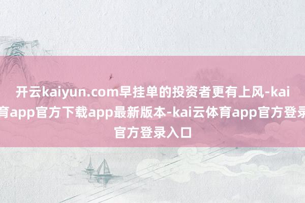 开云kaiyun.com早挂单的投资者更有上风-kai云体育app官方下载app最新版本-kai云体育app官方登录入口