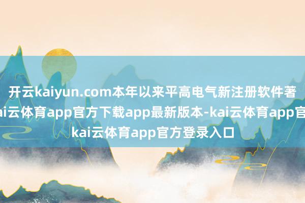 开云kaiyun.com本年以来平高电气新注册软件著述权6个-kai云体育app官方下载app最新版本-kai云体育app官方登录入口