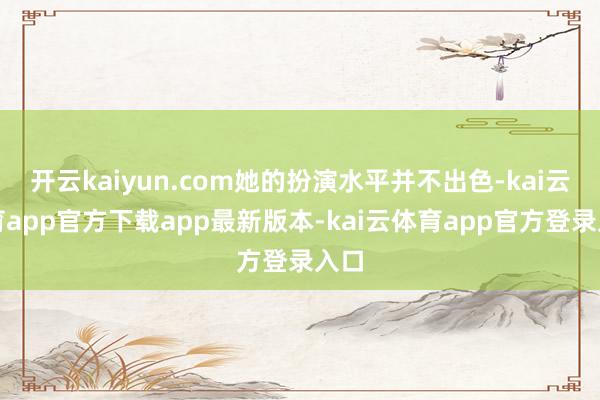 开云kaiyun.com她的扮演水平并不出色-kai云体育app官方下载app最新版本-kai云体育app官方登录入口