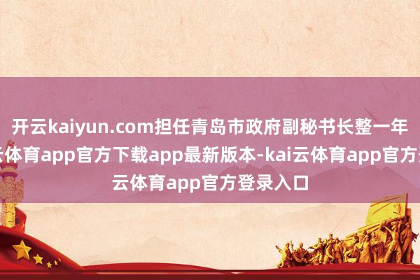 开云kaiyun.com担任青岛市政府副秘书长整一年后-kai云体育app官方下载app最新版本-kai云体育app官方登录入口