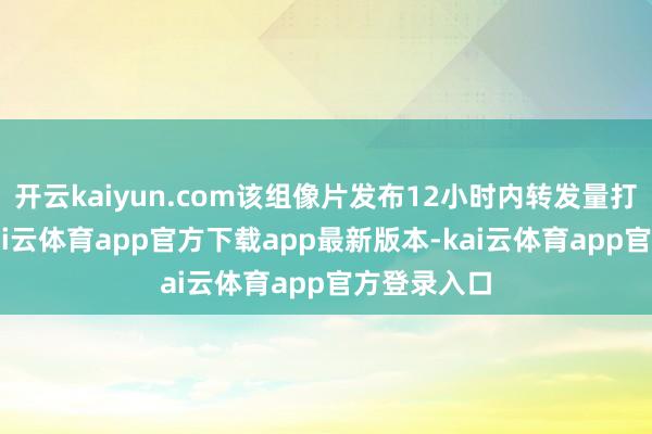 开云kaiyun.com该组像片发布12小时内转发量打破50万-kai云体育app官方下载app最新版本-kai云体育app官方登录入口