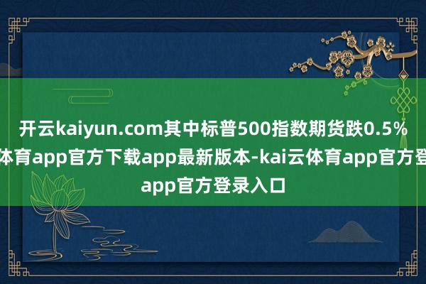 开云kaiyun.com其中标普500指数期货跌0.5%-kai云体育app官方下载app最新版本-kai云体育app官方登录入口