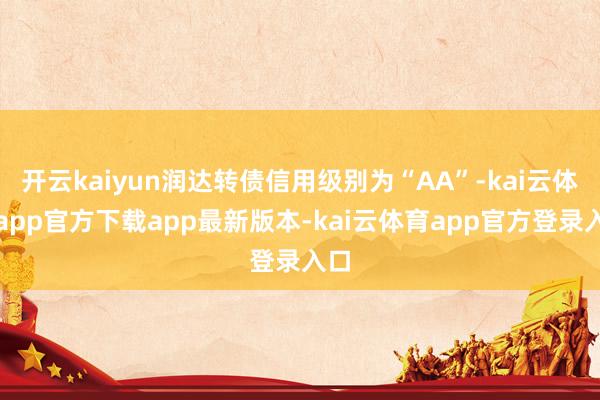 开云kaiyun润达转债信用级别为“AA”-kai云体育app官方下载app最新版本-kai云体育app官方登录入口