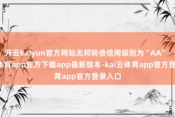 开云kaiyun官方网站志邦转债信用级别为“AA”-kai云体育app官方下载app最新版本-kai云体育app官方登录入口