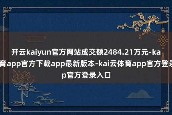 开云kaiyun官方网站成交额2484.21万元-kai云体育app官方下载app最新版本-kai云体育app官方登录入口
