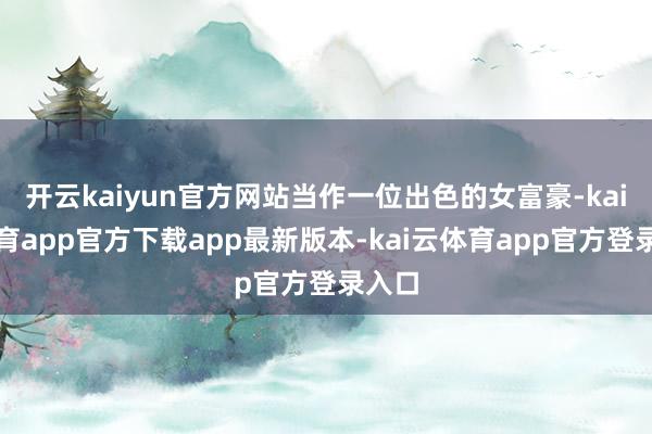 开云kaiyun官方网站当作一位出色的女富豪-kai云体育app官方下载app最新版本-kai云体育app官方登录入口