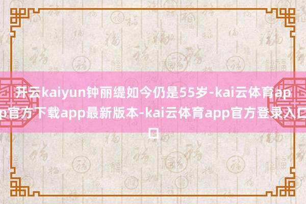 开云kaiyun钟丽缇如今仍是55岁-kai云体育app官方下载app最新版本-kai云体育app官方登录入口