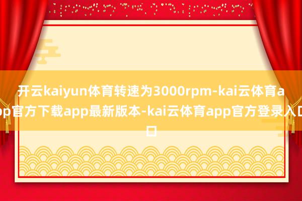 开云kaiyun体育转速为3000rpm-kai云体育app官方下载app最新版本-kai云体育app官方登录入口