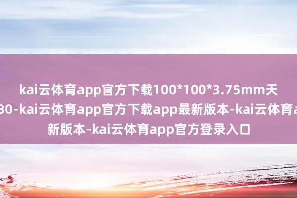 kai云体育app官方下载100*100*3.75mm天津源泰德润报3680-kai云体育app官方下载app最新版本-kai云体育app官方登录入口