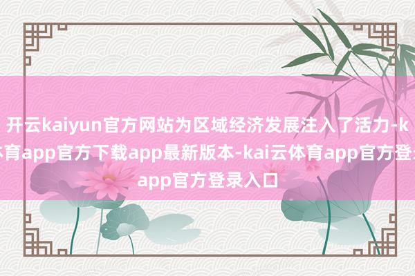 开云kaiyun官方网站为区域经济发展注入了活力-kai云体育app官方下载app最新版本-kai云体育app官方登录入口