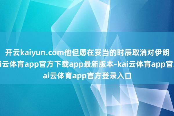 开云kaiyun.com他但愿在妥当的时辰取消对伊朗的制裁-kai云体育app官方下载app最新版本-kai云体育app官方登录入口