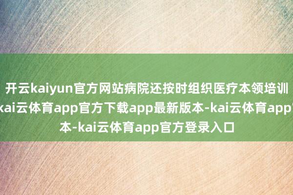 开云kaiyun官方网站病院还按时组织医疗本领培训和学术换取-kai云体育app官方下载app最新版本-kai云体育app官方登录入口