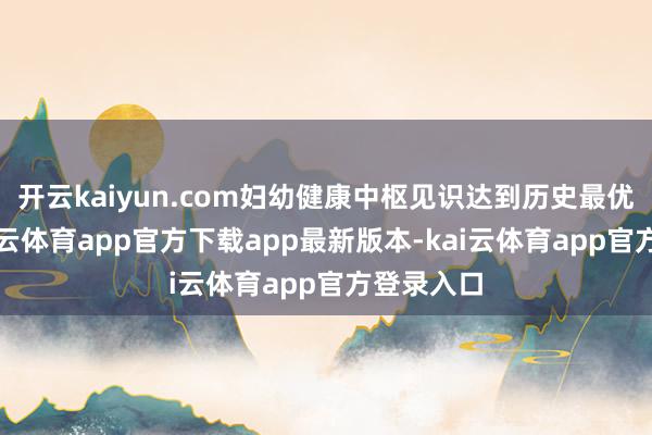 开云kaiyun.com妇幼健康中枢见识达到历史最优水平-kai云体育app官方下载app最新版本-kai云体育app官方登录入口