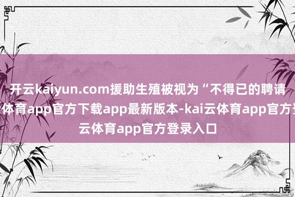 开云kaiyun.com援助生殖被视为“不得已的聘请”-kai云体育app官方下载app最新版本-kai云体育app官方登录入口