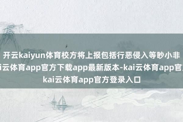 开云kaiyun体育校方将上报包括行恶侵入等眇小非法步履-kai云体育app官方下载app最新版本-kai云体育app官方登录入口