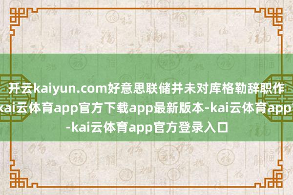 开云kaiyun.com好意思联储并未对库格勒辞职作进一步说明-kai云体育app官方下载app最新版本-kai云体育app官方登录入口