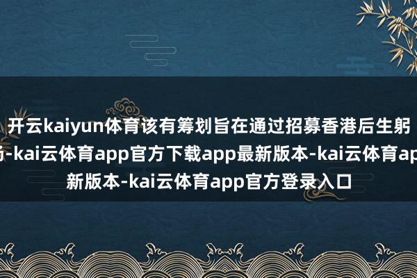 开云kaiyun体育该有筹划旨在通过招募香港后生躬行体验内地职场-kai云体育app官方下载app最新版本-kai云体育app官方登录入口