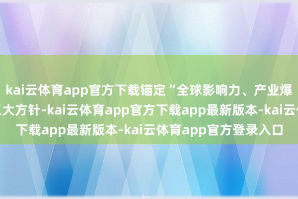 kai云体育app官方下载锚定“全球影响力、产业爆发力、城市品牌力”三大方针-kai云体育app官方下载app最新版本-kai云体育app官方登录入口