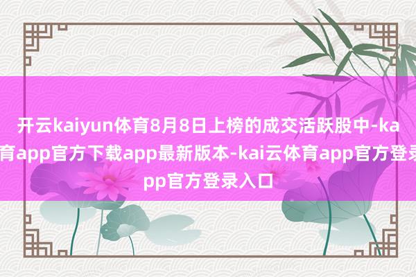 开云kaiyun体育8月8日上榜的成交活跃股中-kai云体育app官方下载app最新版本-kai云体育app官方登录入口
